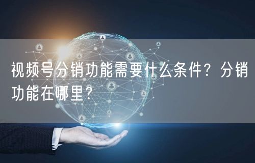 视频号分销功能需要什么条件？分销功能在哪里？