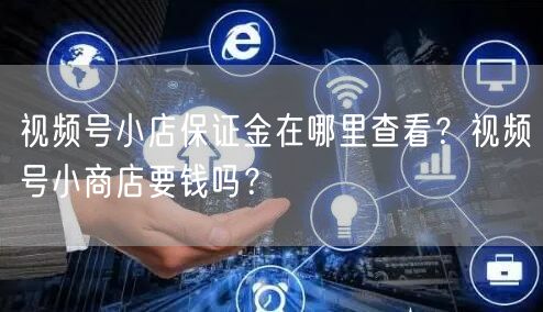 视频号小店保证金在哪里查看？视频号小商店要钱吗？