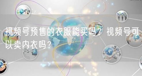 视频号预售的衣服能买吗？视频号可以卖内衣吗？
