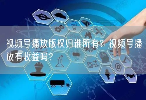 视频号播放版权归谁所有？视频号播放有收益吗？