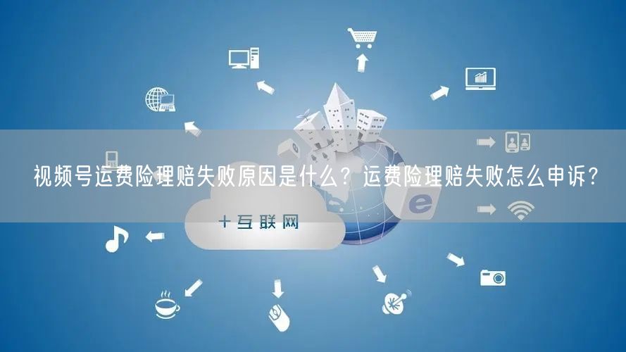 视频号运费险理赔失败原因是什么？运费险理赔失败怎么申诉？