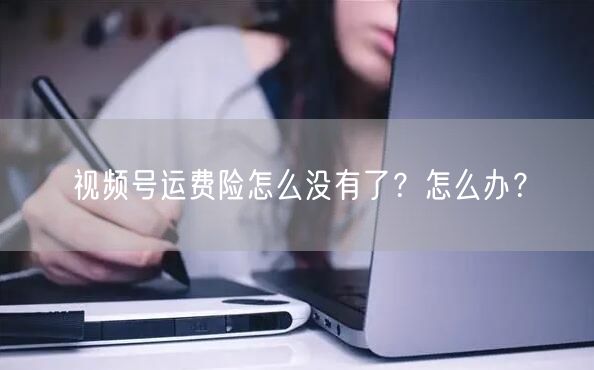 视频号运费险怎么没有了？怎么办？