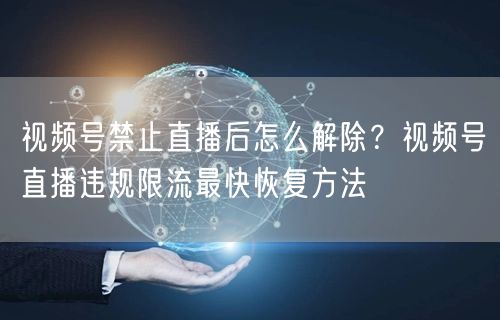 视频号禁止直播后怎么解除？视频号直播违规限流最快恢复方法
