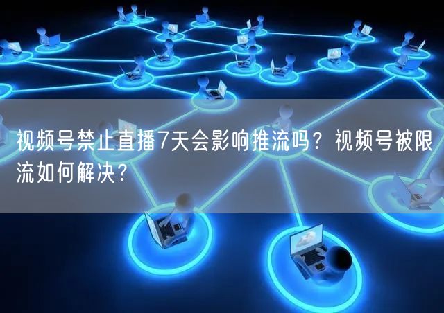 视频号禁止直播7天会影响推流吗？视频号被限流如何解决？