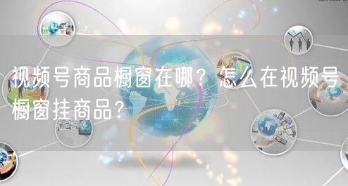 视频号商品橱窗在哪？怎么在视频号橱窗挂商品？