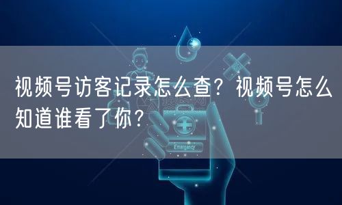 视频号访客记录怎么查？视频号怎么知道谁看了你？