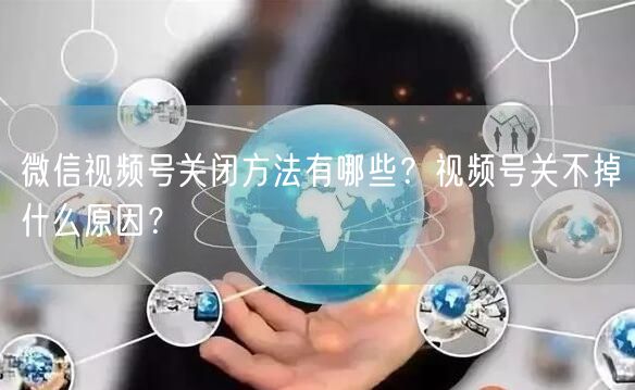 微信视频号关闭方法有哪些？视频号关不掉什么原因？