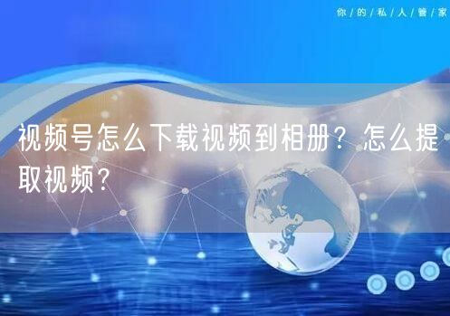 视频号怎么下载视频到相册？怎么提取视频？