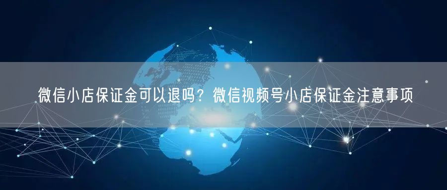 微信小店保证金可以退吗？微信视频号小店保证金注意事项