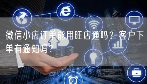 微信小店订单能用旺店通吗？客户下单有通知吗？