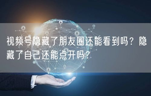 视频号隐藏了朋友圈还能看到吗？隐藏了自己还能点开吗？
