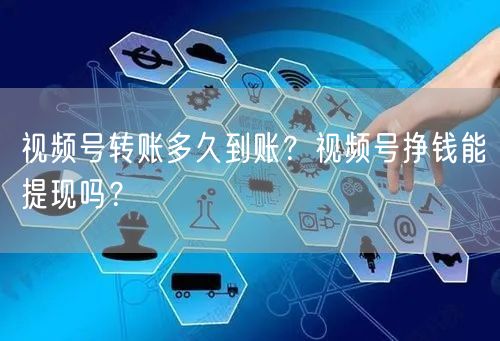 视频号转账多久到账？视频号挣钱能提现吗？
