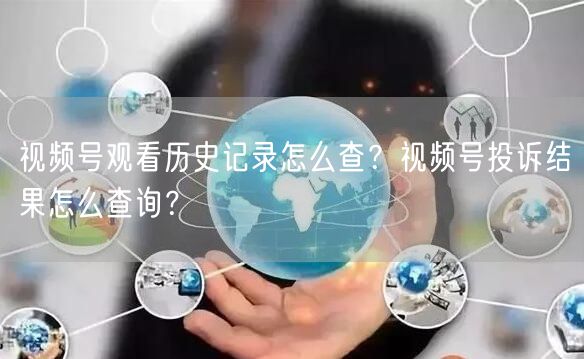 视频号观看历史记录怎么查？视频号投诉结果怎么查询？