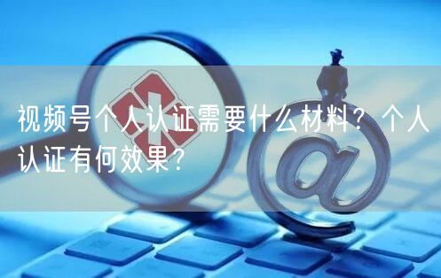 视频号个人认证需要什么材料？个人认证有何效果？
