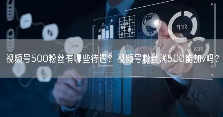 视频号500粉丝有哪些待遇？视频号粉丝满500能加v吗？