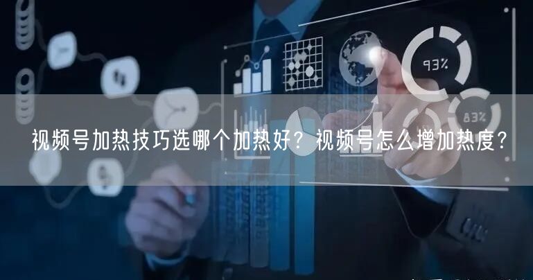 视频号加热技巧选哪个加热好？视频号怎么增加热度？