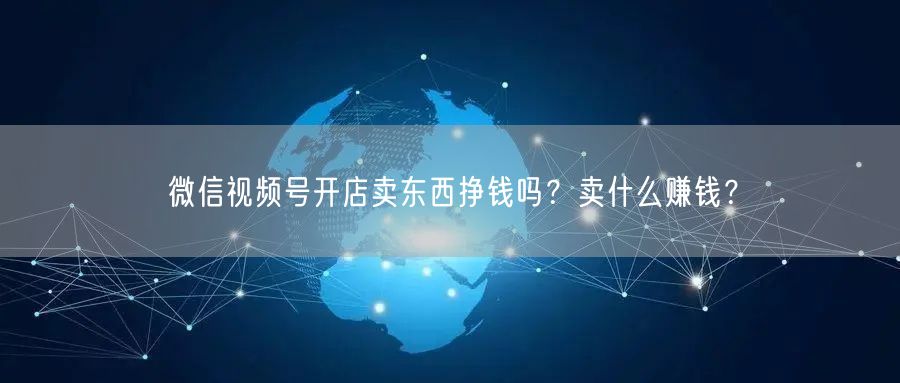 微信视频号开店卖东西挣钱吗？卖什么赚钱？
