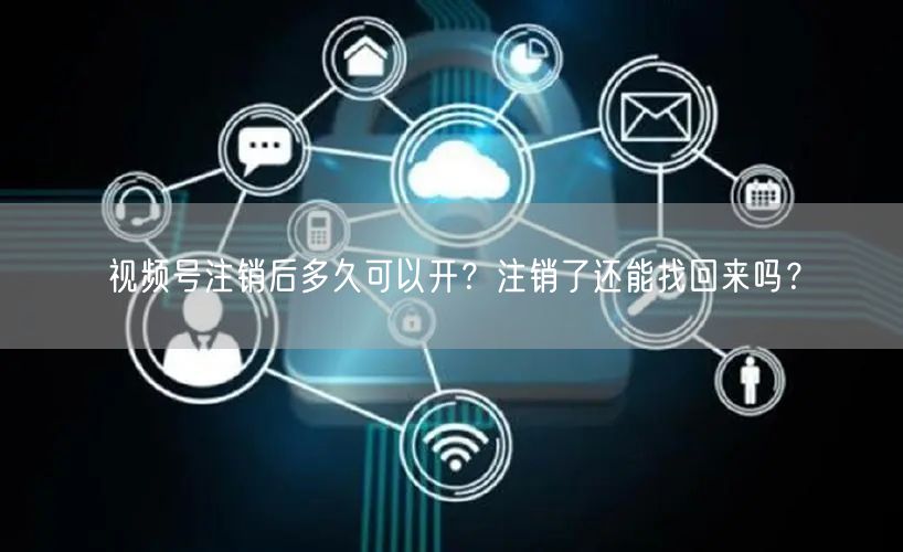 视频号注销后多久可以开？注销了还能找回来吗？