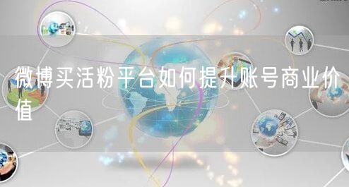 微博买活粉平台如何提升账号商业价值