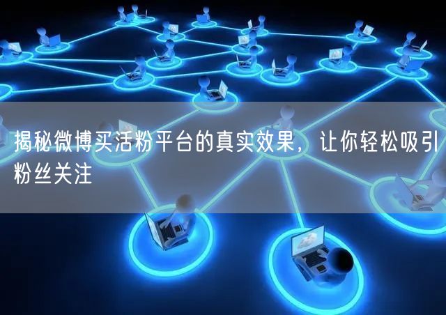 揭秘微博买活粉平台的真实效果，让你轻松吸引粉丝关注