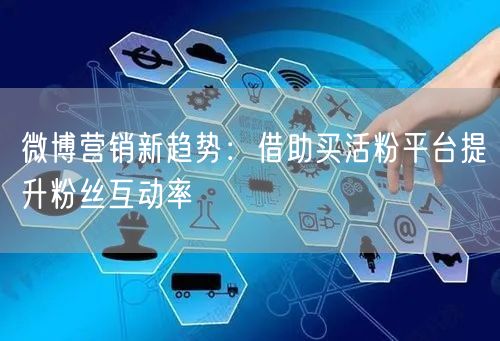 微博营销新趋势：借助买活粉平台提升粉丝互动率