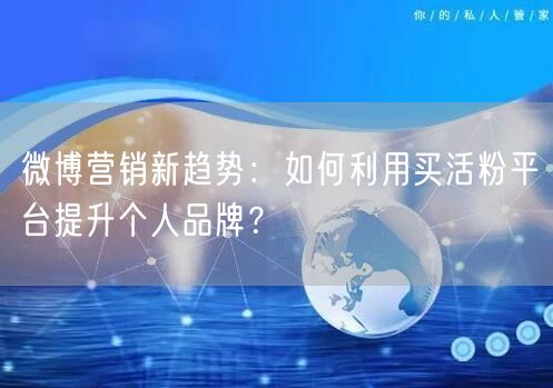 微博营销新趋势：如何利用买活粉平台提升个人品牌？