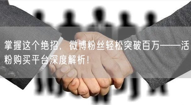掌握这个绝招，微博粉丝轻松突破百万——活粉购买平台深度解析！
