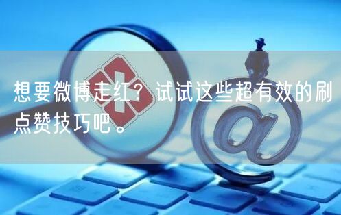 想要微博走红？试试这些超有效的刷点赞技巧吧。