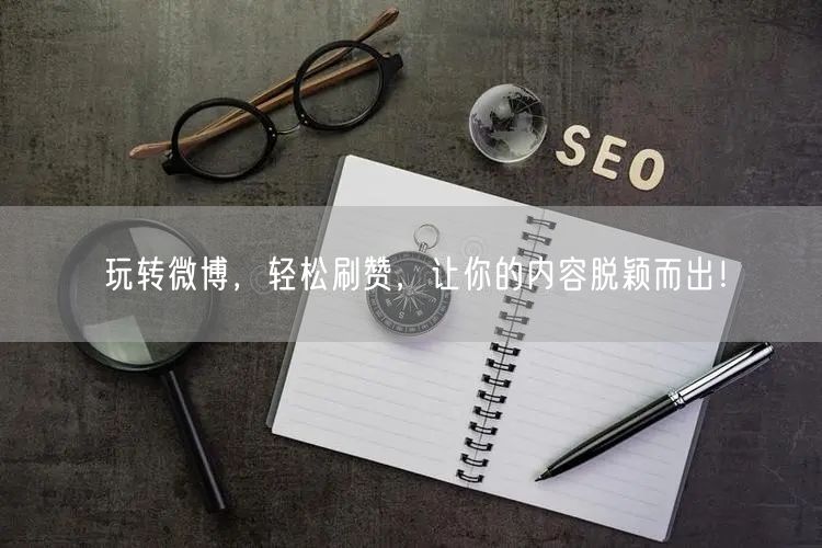 玩转微博，轻松刷赞，让你的内容脱颖而出！