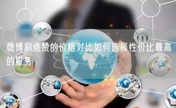 微博刷点赞的价格对比如何选择性价比最高的服务