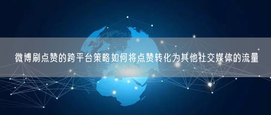微博刷点赞的跨平台策略如何将点赞转化为其他社交媒体的流量