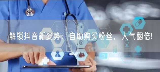 解锁抖音新姿势：自助购买粉丝，人气翻倍!