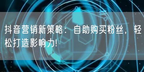 抖音营销新策略：自助购买粉丝，轻松打造影