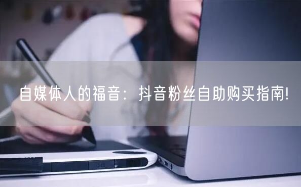 自媒体人的福音：抖音粉丝自助购买指南!