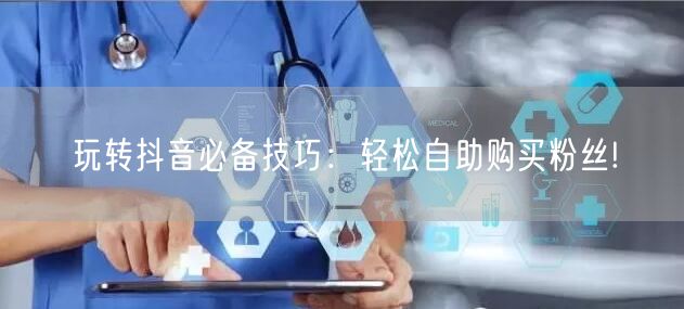 玩转抖音必备技巧：轻松自助购买粉丝!