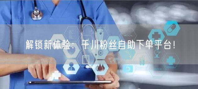 解锁新体验：千川粉丝自助下单平台！