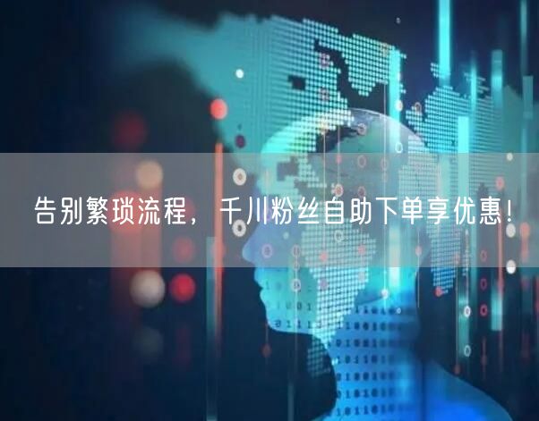 告别繁琐流程，千川粉丝自助下单享优惠！