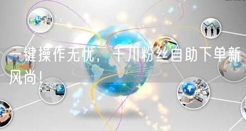 一键操作无忧，千川粉丝自助下单新风尚！