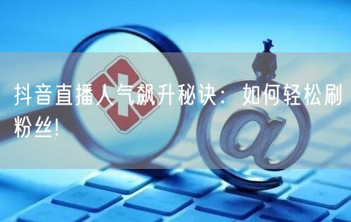 抖音直播人气飙升秘诀：如何轻松刷粉丝!