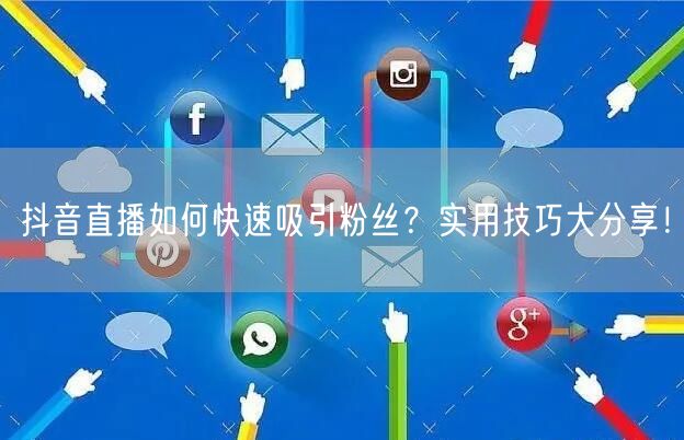 抖音直播如何快速吸引粉丝？实用技巧大分享