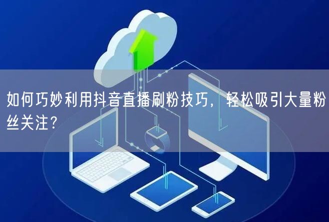 如何巧妙利用抖音直播刷粉技巧，轻松吸引大量粉丝关注？
