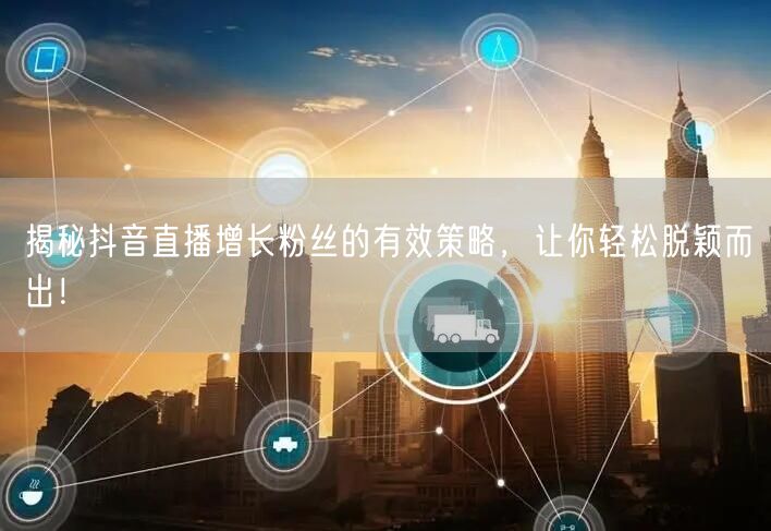 揭秘抖音直播增长粉丝的有效策略，让你轻松