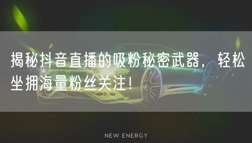 揭秘抖音直播的吸粉秘密武器，轻松坐拥海量