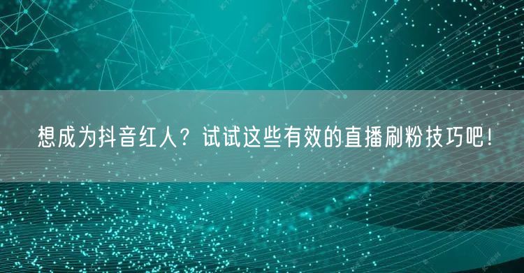 想成为抖音红人？试试这些有效的直播刷粉技