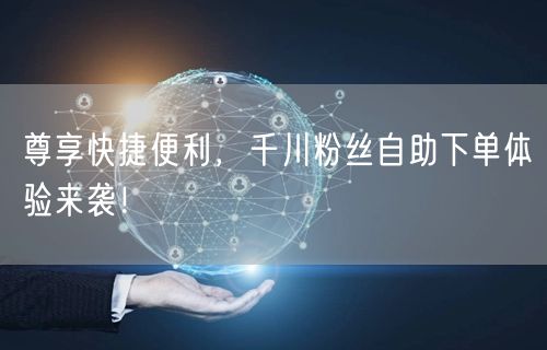尊享快捷便利，千川粉丝自助下单体验来袭！