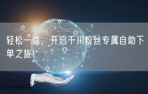 轻松一点，开启千川粉丝专属自助下单之旅！