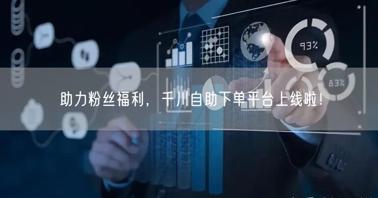 助力粉丝福利，千川自助下单平台上线啦！