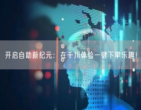 开启自助新纪元：在千川体验一键下单乐趣！