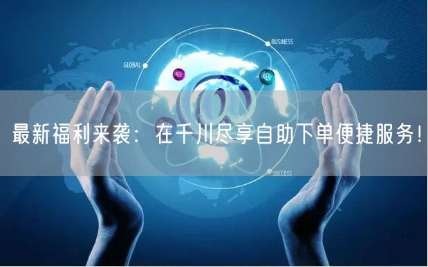 最新福利来袭：在千川尽享自助下单便捷服务