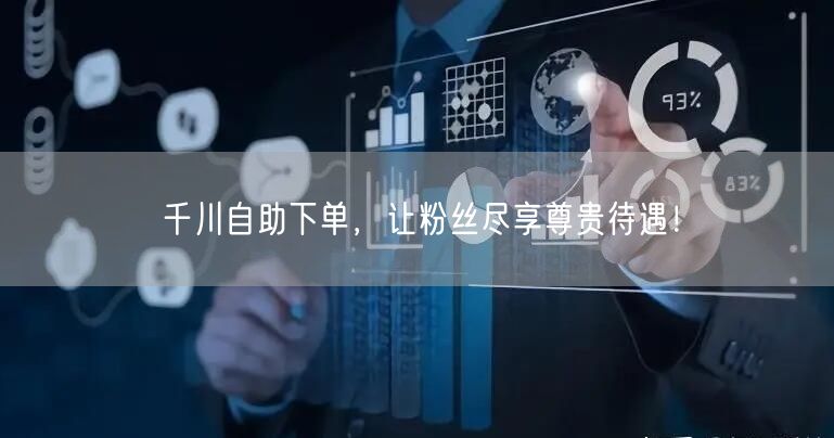 千川自助下单，让粉丝尽享尊贵待遇！